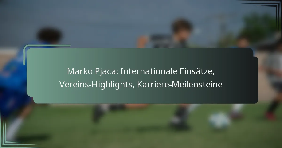 Marko Pjaca: Internationale Einsätze, Vereins-Highlights, Karriere-Meilensteine