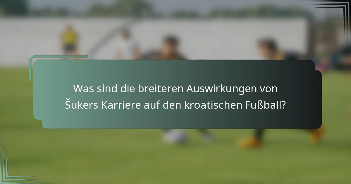 Was sind die breiteren Auswirkungen von Šukers Karriere auf den kroatischen Fußball?