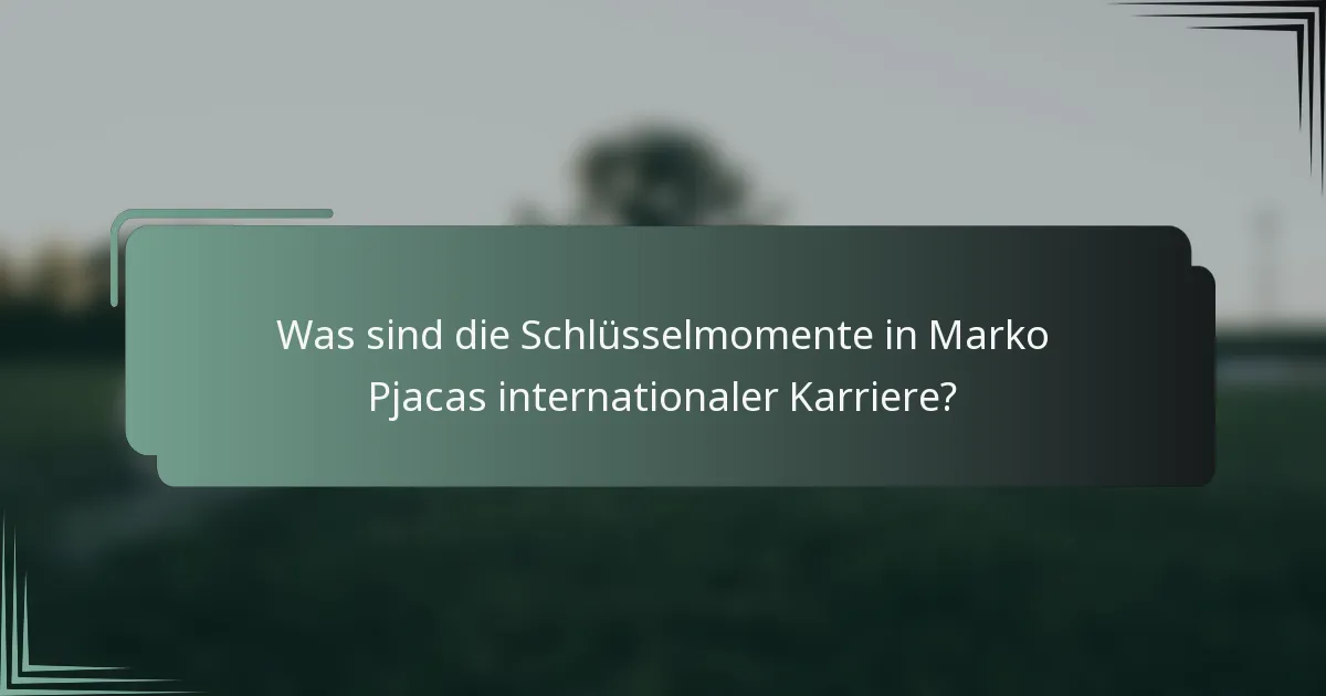 Was sind die Schlüsselmomente in Marko Pjacas internationaler Karriere?