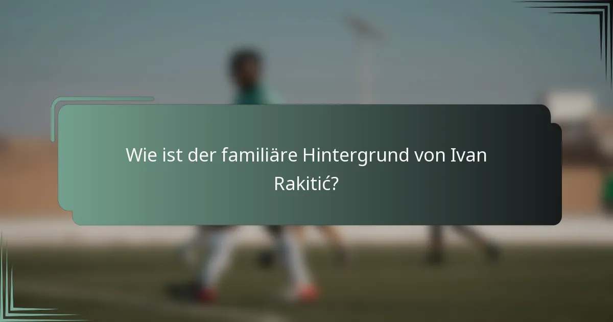Wie ist der familiäre Hintergrund von Ivan Rakitić?