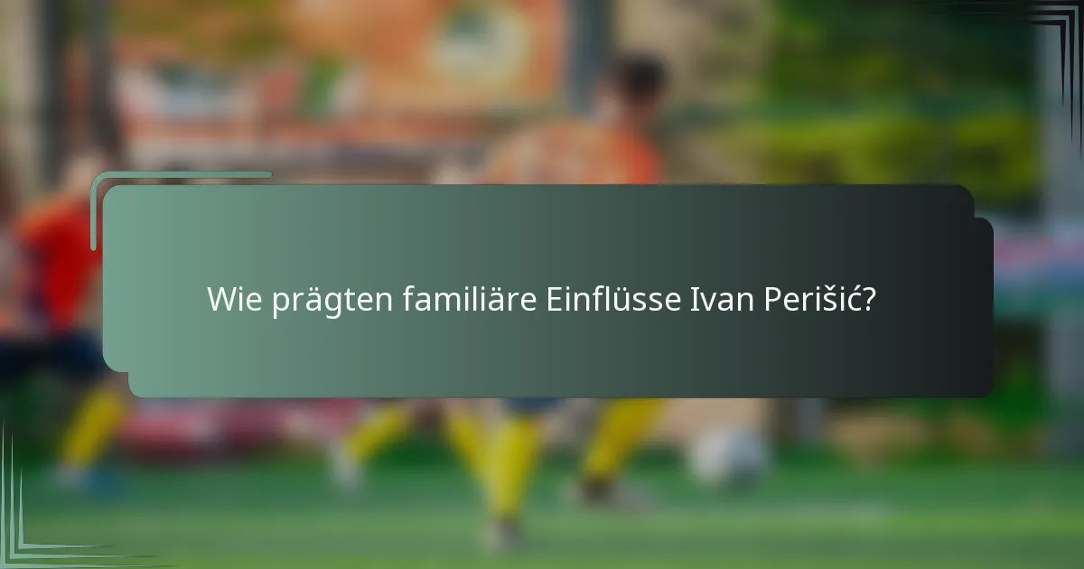 Wie prägten familiäre Einflüsse Ivan Perišić?