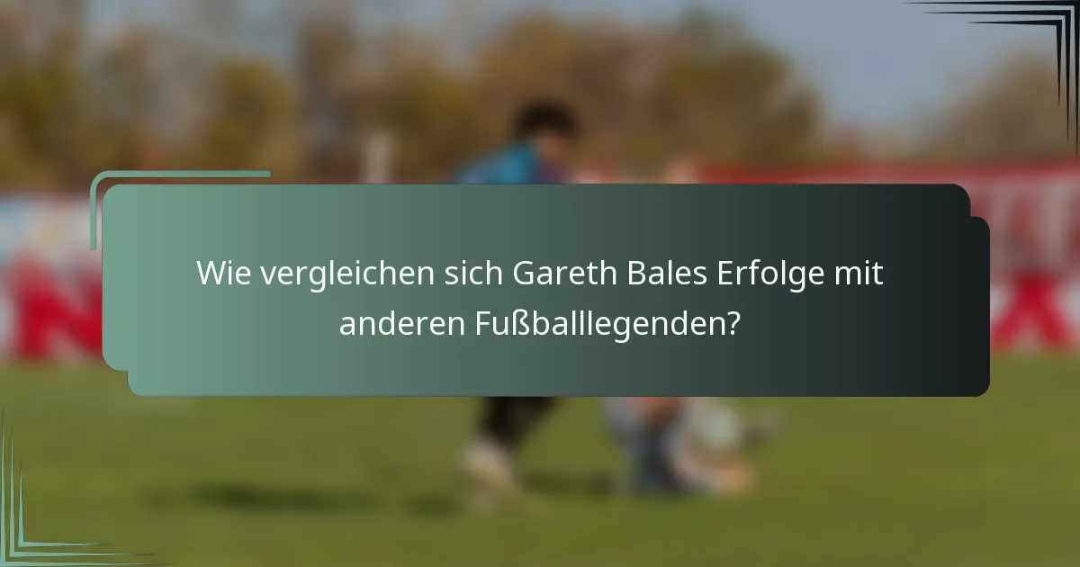 Wie vergleichen sich Gareth Bales Erfolge mit anderen Fußballlegenden?