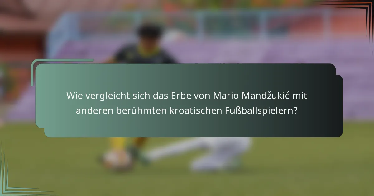 Wie vergleicht sich das Erbe von Mario Mandžukić mit anderen berühmten kroatischen Fußballspielern?