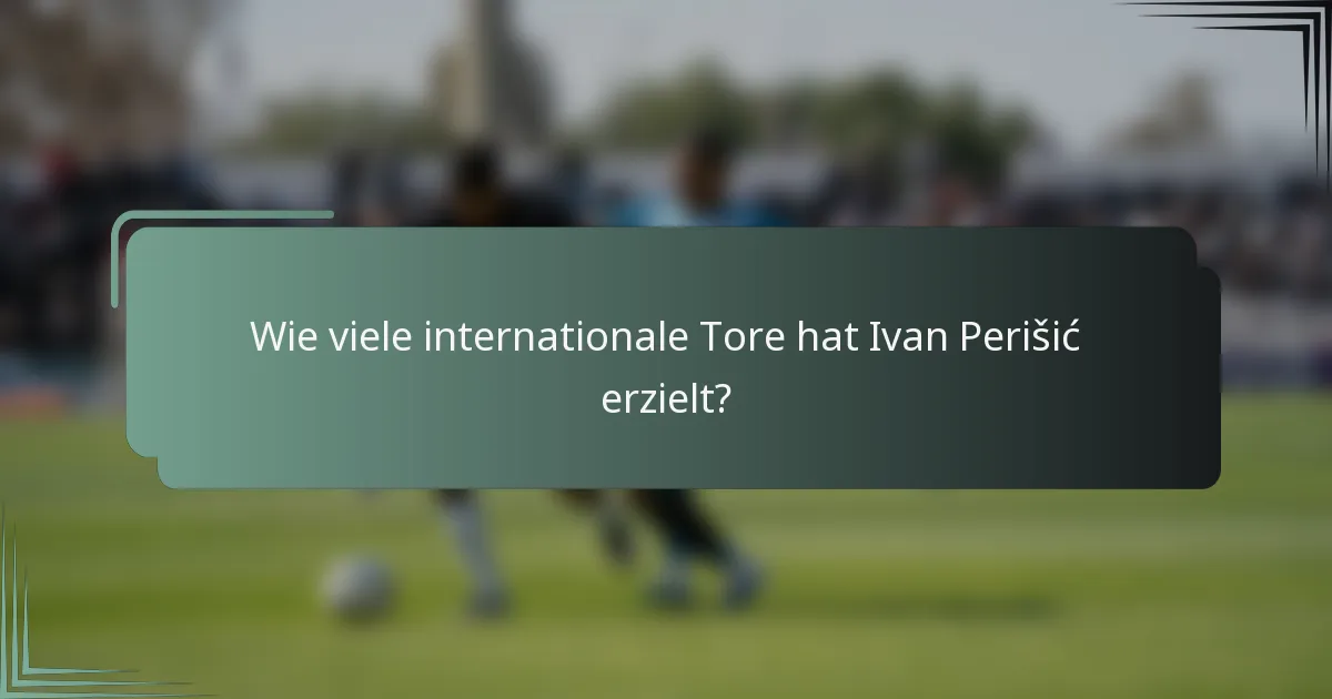 Wie viele internationale Tore hat Ivan Perišić erzielt?